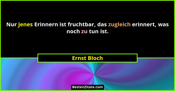 Nur jenes Erinnern ist fruchtbar, das zugleich erinnert, was noch zu tun ist.... - Ernst Bloch