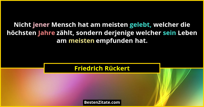 Nicht jener Mensch hat am meisten gelebt, welcher die höchsten Jahre zählt, sondern derjenige welcher sein Leben am meisten empfun... - Friedrich Rückert