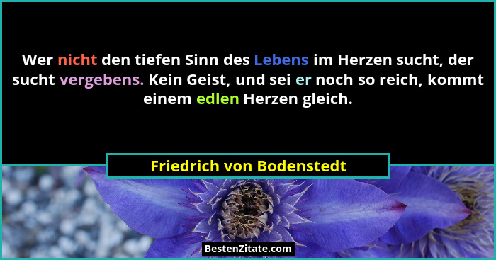Wer nicht den tiefen Sinn des Lebens im Herzen sucht, der sucht vergebens. Kein Geist, und sei er noch so reich, kommt eine... - Friedrich von Bodenstedt