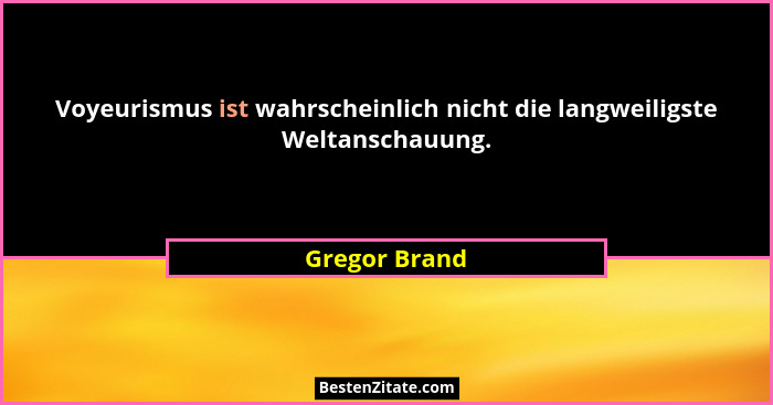 Voyeurismus ist wahrscheinlich nicht die langweiligste Weltanschauung.... - Gregor Brand