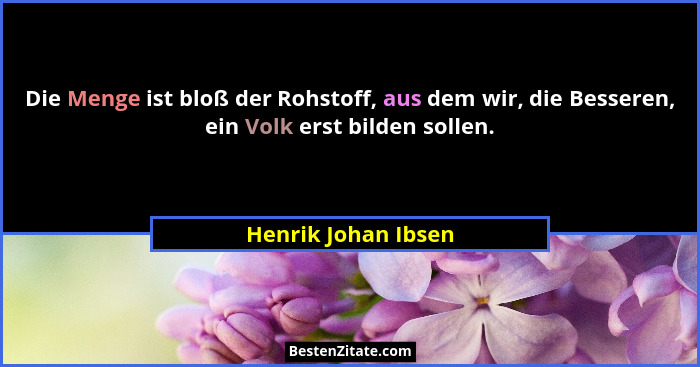Die Menge ist bloß der Rohstoff, aus dem wir, die Besseren, ein Volk erst bilden sollen.... - Henrik Johan Ibsen