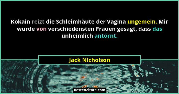 Kokain reizt die Schleimhäute der Vagina ungemein. Mir wurde von verschiedensten Frauen gesagt, dass das unheimlich antörnt.... - Jack Nicholson