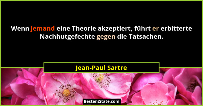 Wenn jemand eine Theorie akzeptiert, führt er erbitterte Nachhutgefechte gegen die Tatsachen.... - Jean-Paul Sartre