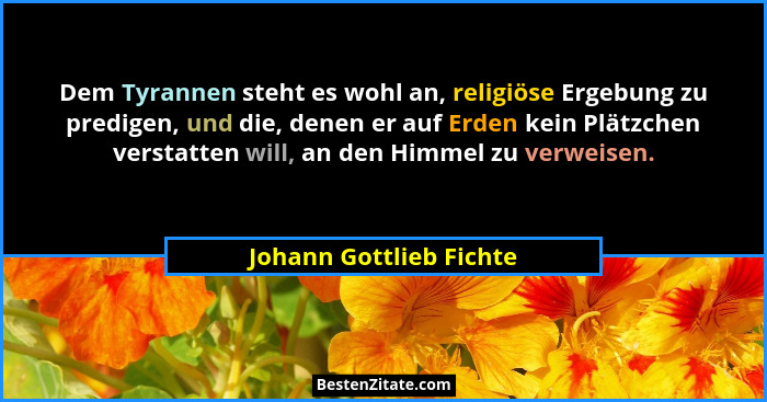 Dem Tyrannen steht es wohl an, religiöse Ergebung zu predigen, und die, denen er auf Erden kein Plätzchen verstatten will, an... - Johann Gottlieb Fichte