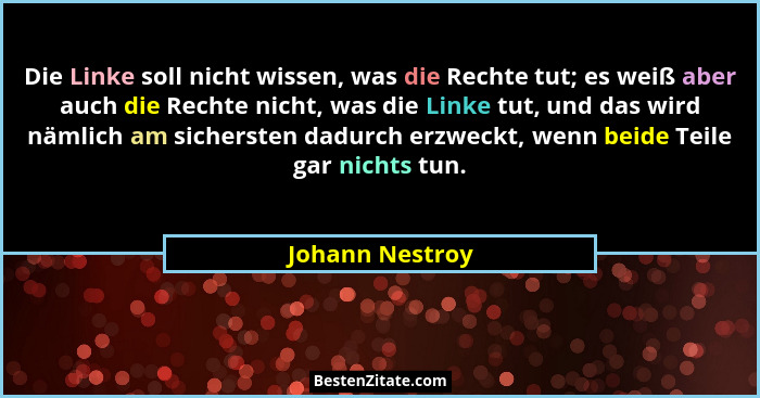Die Linke soll nicht wissen, was die Rechte tut; es weiß aber auch die Rechte nicht, was die Linke tut, und das wird nämlich am siche... - Johann Nestroy
