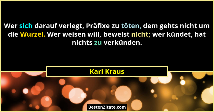 Wer sich darauf verlegt, Präfixe zu töten, dem gehts nicht um die Wurzel. Wer weisen will, beweist nicht; wer kündet, hat nichts zu verkü... - Karl Kraus