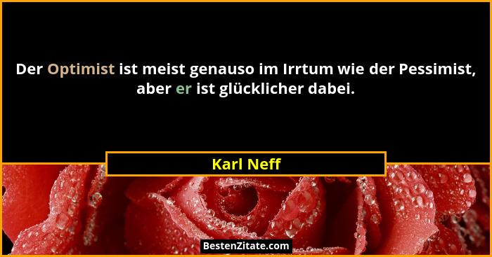 Der Optimist ist meist genauso im Irrtum wie der Pessimist, aber er ist glücklicher dabei.... - Karl Neff