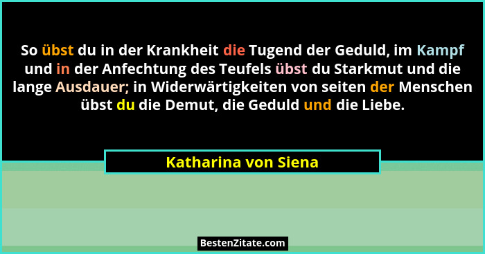 So übst du in der Krankheit die Tugend der Geduld, im Kampf und in der Anfechtung des Teufels übst du Starkmut und die lange Aus... - Katharina von Siena