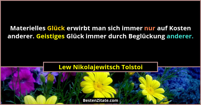 Materielles Glück erwirbt man sich immer nur auf Kosten anderer. Geistiges Glück immer durch Beglückung anderer.... - Lew Nikolajewitsch Tolstoi