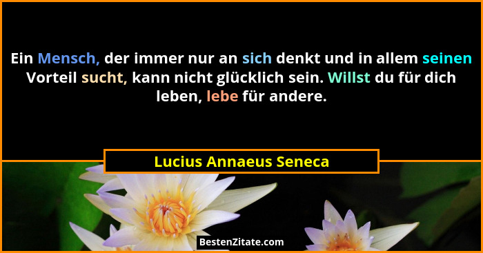 Ein Mensch, der immer nur an sich denkt und in allem seinen Vorteil sucht, kann nicht glücklich sein. Willst du für dich leben... - Lucius Annaeus Seneca