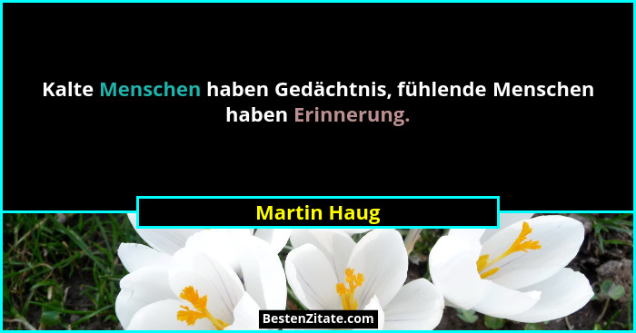 Kalte Menschen haben Gedächtnis, fühlende Menschen haben Erinnerung.... - Martin Haug