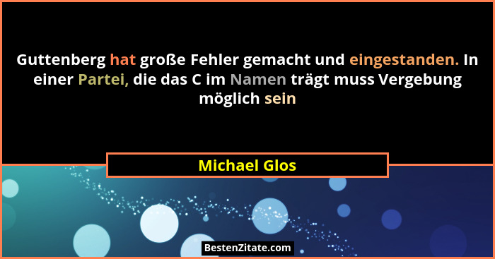 Guttenberg hat große Fehler gemacht und eingestanden. In einer Partei, die das C im Namen trägt muss Vergebung möglich sein... - Michael Glos