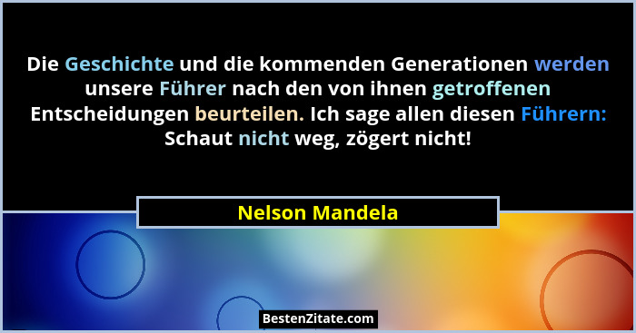 Die Geschichte und die kommenden Generationen werden unsere Führer nach den von ihnen getroffenen Entscheidungen beurteilen. Ich sage... - Nelson Mandela