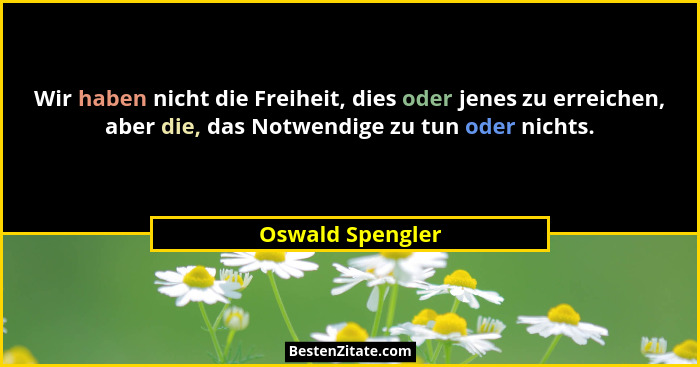 Wir haben nicht die Freiheit, dies oder jenes zu erreichen, aber die, das Notwendige zu tun oder nichts.... - Oswald Spengler