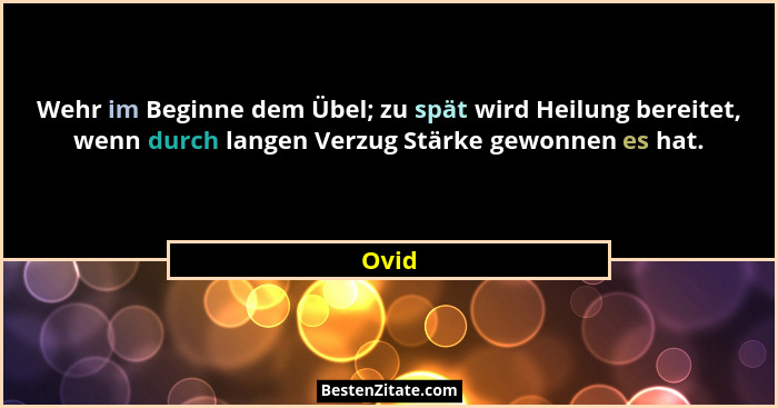 Wehr im Beginne dem Übel; zu spät wird Heilung bereitet, wenn durch langen Verzug Stärke gewonnen es hat.... - Ovid