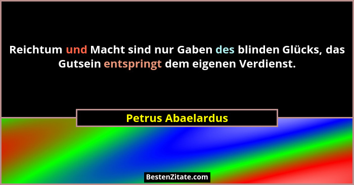 Reichtum und Macht sind nur Gaben des blinden Glücks, das Gutsein entspringt dem eigenen Verdienst.... - Petrus Abaelardus