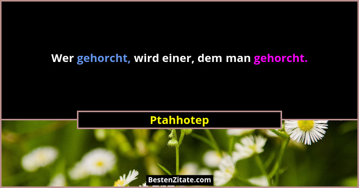 Wer gehorcht, wird einer, dem man gehorcht.... - Ptahhotep