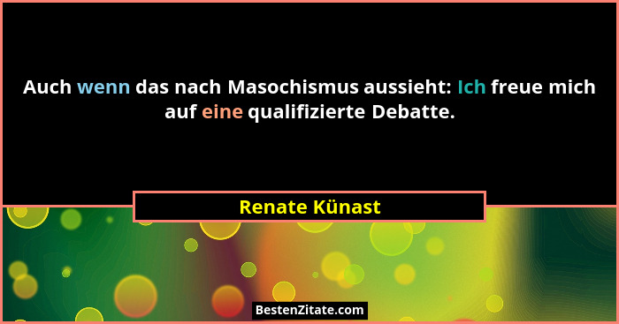 Auch wenn das nach Masochismus aussieht: Ich freue mich auf eine qualifizierte Debatte.... - Renate Künast