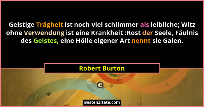 Geistige Trägheit ist noch viel schlimmer als leibliche; Witz ohne Verwendung ist eine Krankheit :Rost der Seele, Fäulnis des Geistes,... - Robert Burton