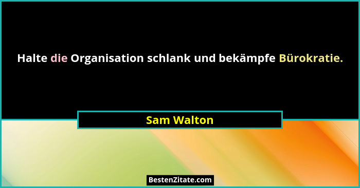 Halte die Organisation schlank und bekämpfe Bürokratie.... - Sam Walton