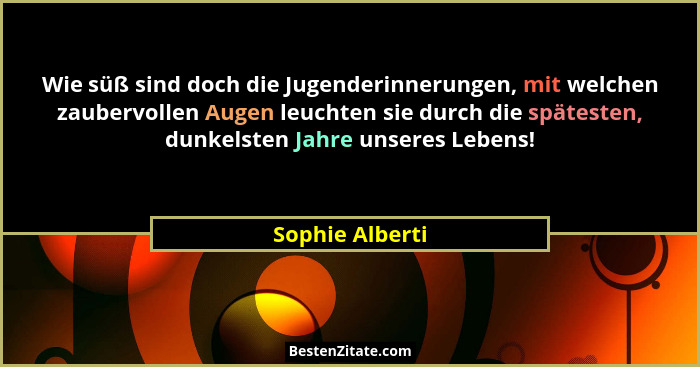 Wie süß sind doch die Jugenderinnerungen, mit welchen zaubervollen Augen leuchten sie durch die spätesten, dunkelsten Jahre unseres L... - Sophie Alberti