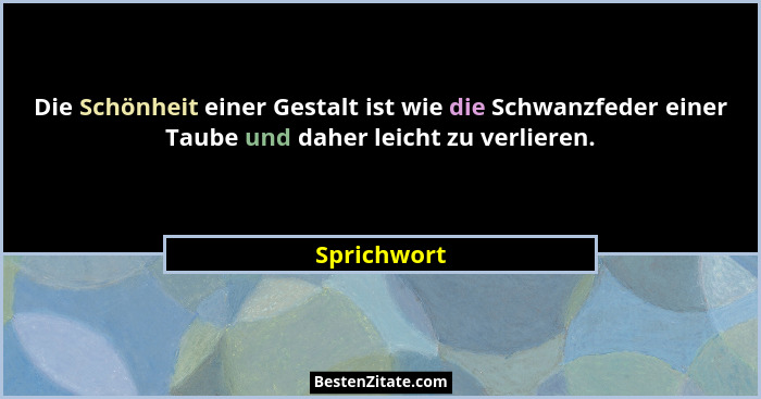 Die Schönheit einer Gestalt ist wie die Schwanzfeder einer Taube und daher leicht zu verlieren.... - Sprichwort