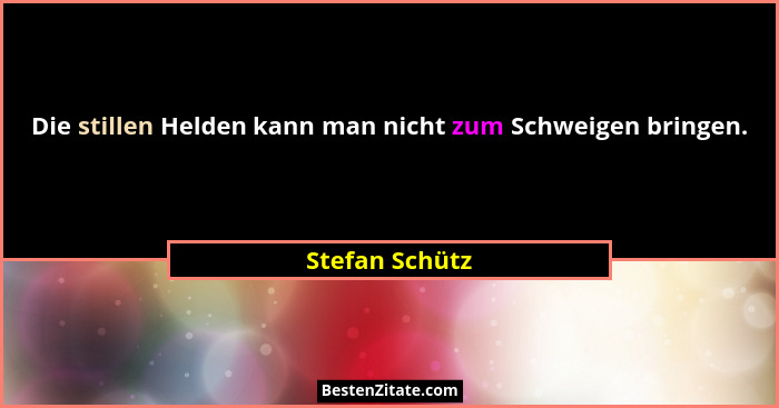 Die stillen Helden kann man nicht zum Schweigen bringen.... - Stefan Schütz