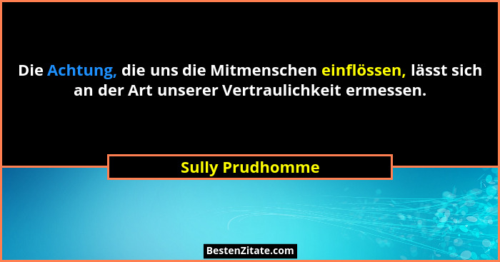 Die Achtung, die uns die Mitmenschen einflössen, lässt sich an der Art unserer Vertraulichkeit ermessen.... - Sully Prudhomme