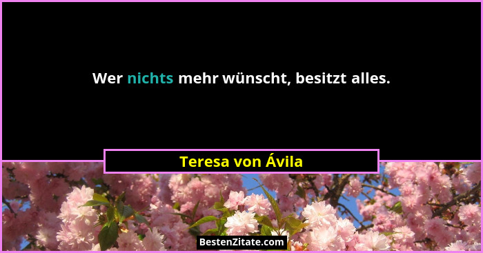 Wer nichts mehr wünscht, besitzt alles.... - Teresa von Ávila