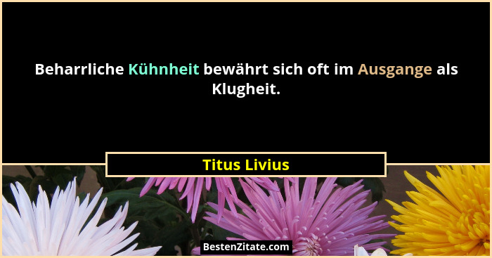 Beharrliche Kühnheit bewährt sich oft im Ausgange als Klugheit.... - Titus Livius