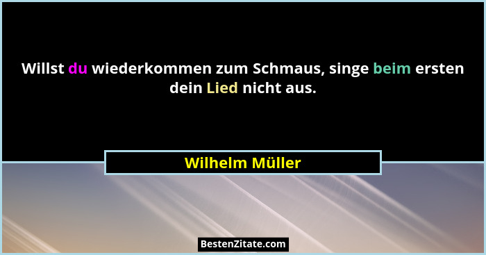 Willst du wiederkommen zum Schmaus, singe beim ersten dein Lied nicht aus.... - Wilhelm Müller