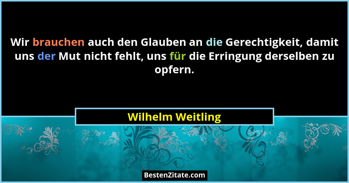 Wir brauchen auch den Glauben an die Gerechtigkeit, damit uns der Mut nicht fehlt, uns für die Erringung derselben zu opfern.... - Wilhelm Weitling