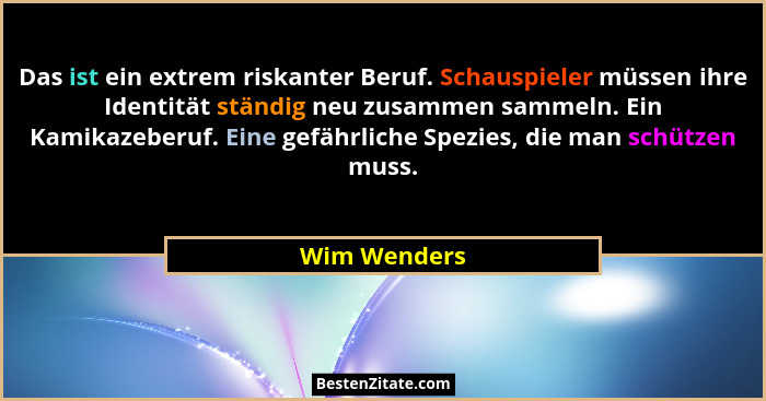 Das ist ein extrem riskanter Beruf. Schauspieler müssen ihre Identität ständig neu zusammen sammeln. Ein Kamikazeberuf. Eine gefährliche... - Wim Wenders