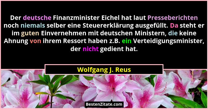 Der deutsche Finanzminister Eichel hat laut Presseberichten noch niemals selber eine Steuererklärung ausgefüllt. Da steht er im gut... - Wolfgang J. Reus
