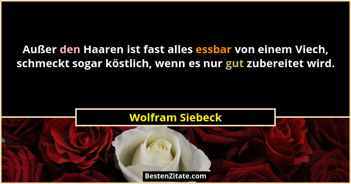 Außer den Haaren ist fast alles essbar von einem Viech, schmeckt sogar köstlich, wenn es nur gut zubereitet wird.... - Wolfram Siebeck