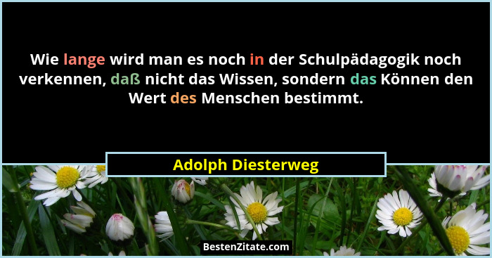 Wie lange wird man es noch in der Schulpädagogik noch verkennen, daß nicht das Wissen, sondern das Können den Wert des Menschen be... - Adolph Diesterweg