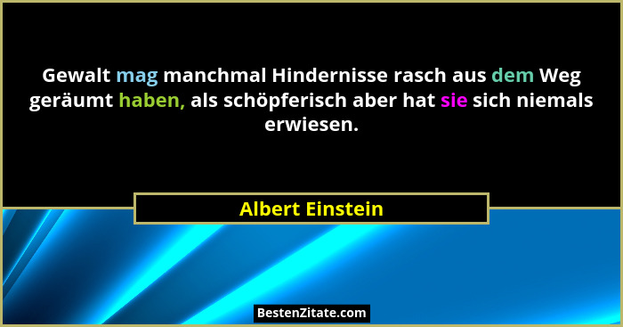 Gewalt mag manchmal Hindernisse rasch aus dem Weg geräumt haben, als schöpferisch aber hat sie sich niemals erwiesen.... - Albert Einstein