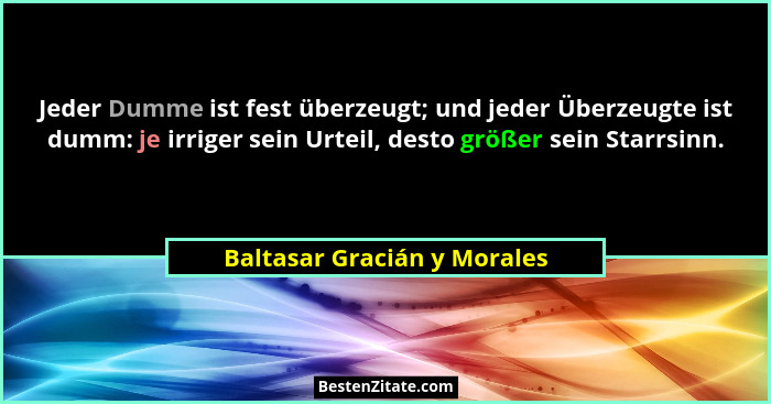 Jeder Dumme ist fest überzeugt; und jeder Überzeugte ist dumm: je irriger sein Urteil, desto größer sein Starrsinn.... - Baltasar Gracián y Morales
