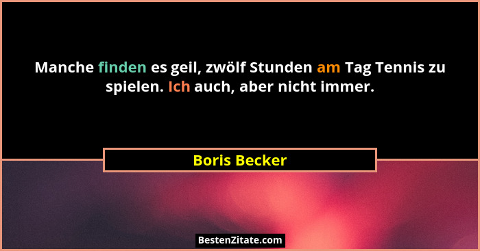 Manche finden es geil, zwölf Stunden am Tag Tennis zu spielen. Ich auch, aber nicht immer.... - Boris Becker