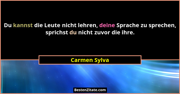 Du kannst die Leute nicht lehren, deine Sprache zu sprechen, sprichst du nicht zuvor die ihre.... - Carmen Sylva