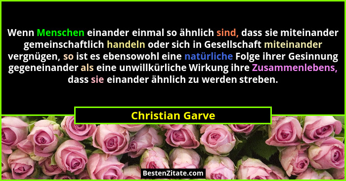 Wenn Menschen einander einmal so ähnlich sind, dass sie miteinander gemeinschaftlich handeln oder sich in Gesellschaft miteinander v... - Christian Garve