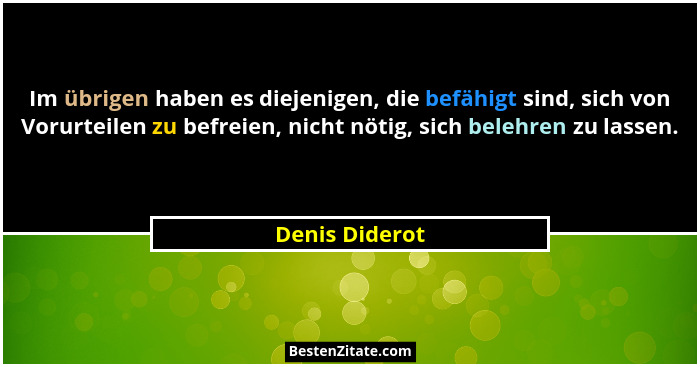 Im übrigen haben es diejenigen, die befähigt sind, sich von Vorurteilen zu befreien, nicht nötig, sich belehren zu lassen.... - Denis Diderot