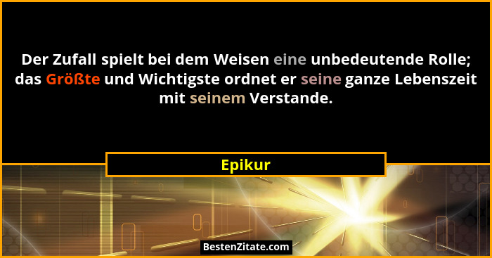 Der Zufall spielt bei dem Weisen eine unbedeutende Rolle; das Größte und Wichtigste ordnet er seine ganze Lebenszeit mit seinem Verstande.... - Epikur