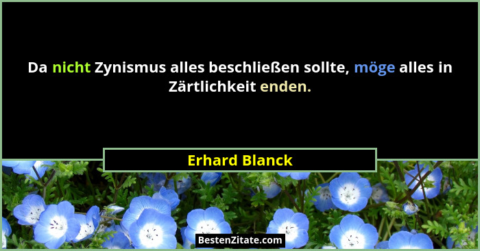 Da nicht Zynismus alles beschließen sollte, möge alles in Zärtlichkeit enden.... - Erhard Blanck