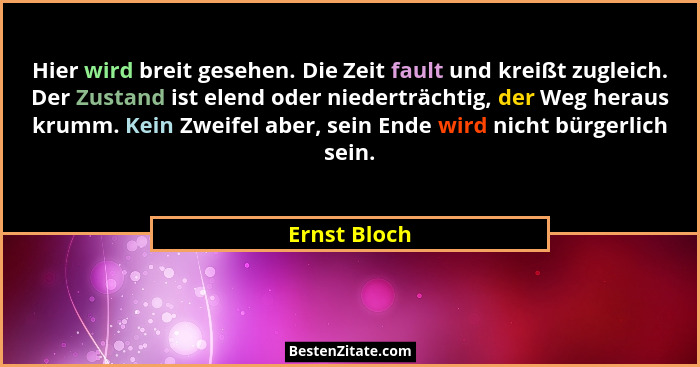 Hier wird breit gesehen. Die Zeit fault und kreißt zugleich. Der Zustand ist elend oder niederträchtig, der Weg heraus krumm. Kein Zweif... - Ernst Bloch