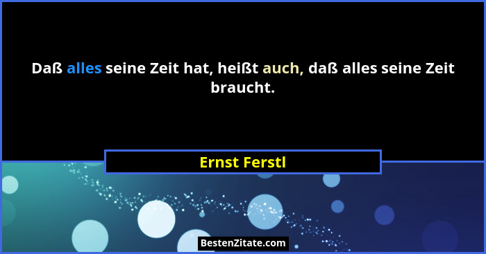 Daß alles seine Zeit hat, heißt auch, daß alles seine Zeit braucht.... - Ernst Ferstl