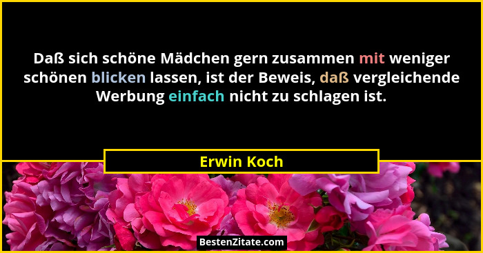 Daß sich schöne Mädchen gern zusammen mit weniger schönen blicken lassen, ist der Beweis, daß vergleichende Werbung einfach nicht zu schl... - Erwin Koch