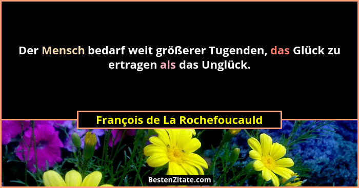Der Mensch bedarf weit größerer Tugenden, das Glück zu ertragen als das Unglück.... - François de La Rochefoucauld