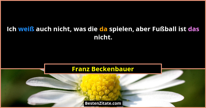 Ich weiß auch nicht, was die da spielen, aber Fußball ist das nicht.... - Franz Beckenbauer