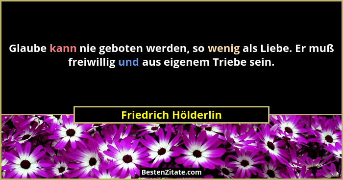 Glaube kann nie geboten werden, so wenig als Liebe. Er muß freiwillig und aus eigenem Triebe sein.... - Friedrich Hölderlin